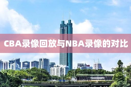 CBA录像回放与NBA录像的对比
