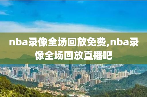 nba录像全场回放免费,nba录像全场回放直播吧