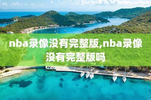 nba录像没有完整版,nba录像没有完整版吗