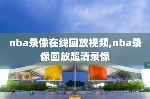 nba录像在线回放视频,nba录像回放超清录像