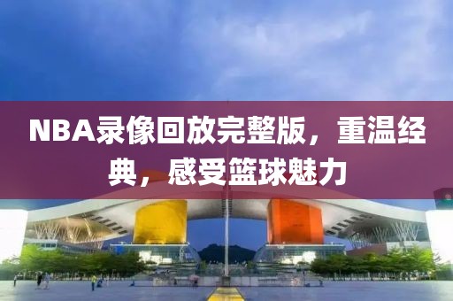 NBA录像回放完整版，重温经典，感受篮球魅力