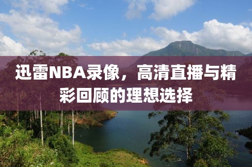 迅雷NBA录像，高清直播与精彩回顾的理想选择