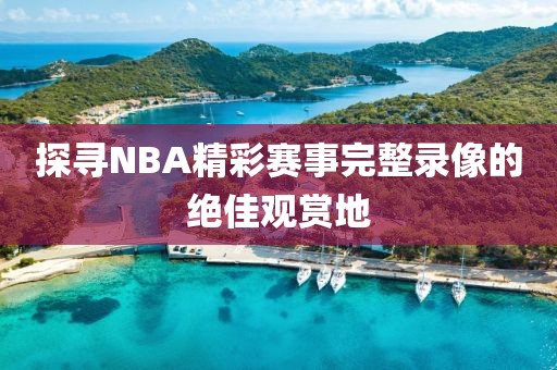 探寻NBA精彩赛事完整录像的绝佳观赏地