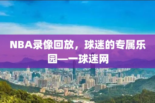 NBA录像回放，球迷的专属乐园—一球迷网