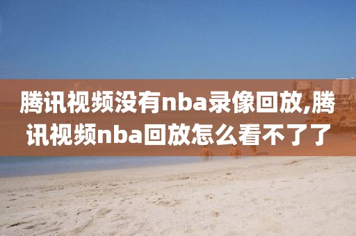 腾讯视频没有nba录像回放,腾讯视频nba回放怎么看不了了
