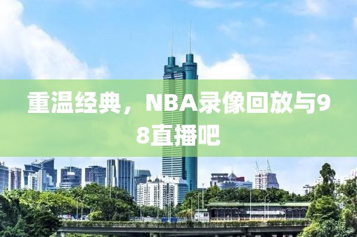 重温经典，NBA录像回放与98直播吧