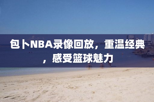 包卜NBA录像回放，重温经典，感受篮球魅力