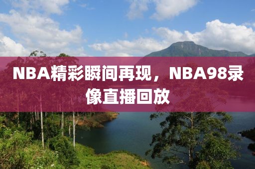 NBA精彩瞬间再现,NBA98录像直播回放