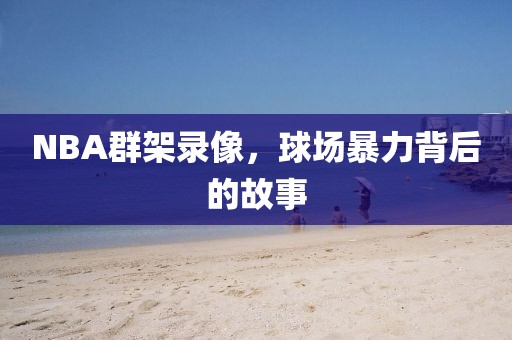NBA群架录像，球场暴力背后的故事
