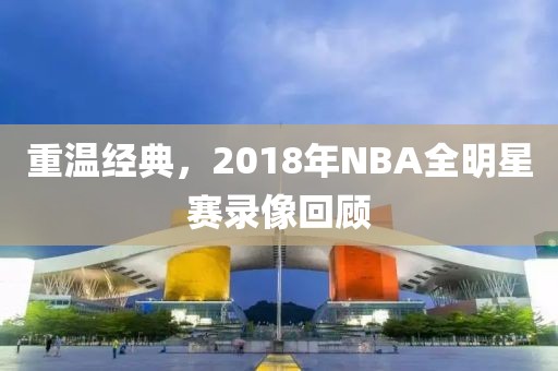 重温经典,2018年NBA全明星赛录像回顾