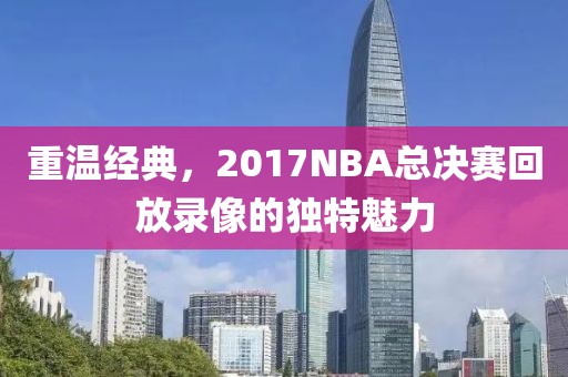 重温经典，2017NBA总决赛回放录像的独特魅力