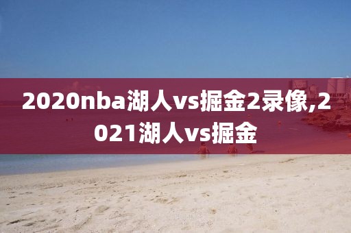 2020nba湖人vs掘金2录像,2021湖人vs掘金