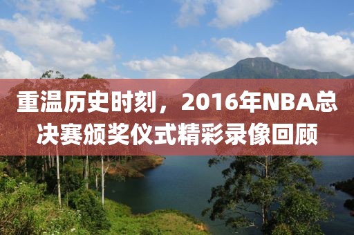 重温历史时刻，2016年NBA总决赛颁奖仪式精彩录像回顾