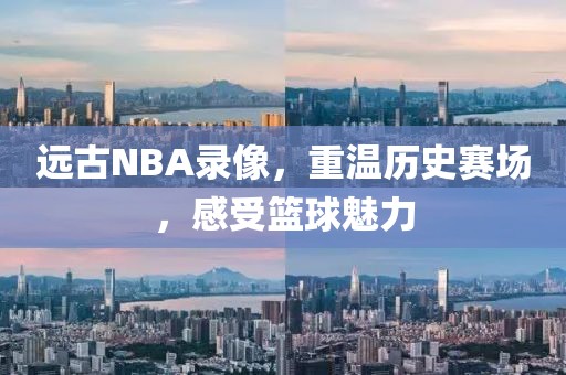 远古NBA录像，重温历史赛场，感受篮球魅力