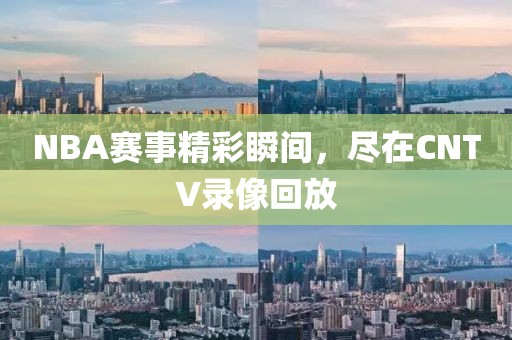 NBA赛事精彩瞬间，尽在CNTV录像回放