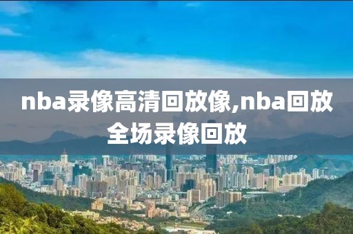 nba录像高清回放像,nba回放全场录像回放