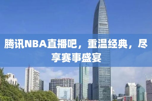 腾讯NBA直播吧,重温经典,尽享赛事盛宴
