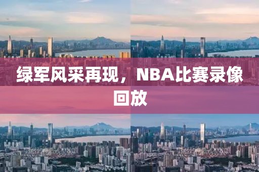 绿军风采再现，NBA比赛录像回放