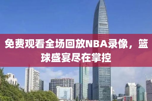 免费观看全场回放NBA录像，篮球盛宴尽在掌控