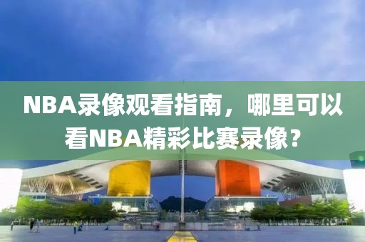 NBA录像观看指南，哪里可以看NBA精彩比赛录像？