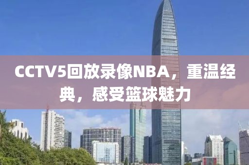 CCTV5回放录像NBA,重温经典,感受篮球魅力