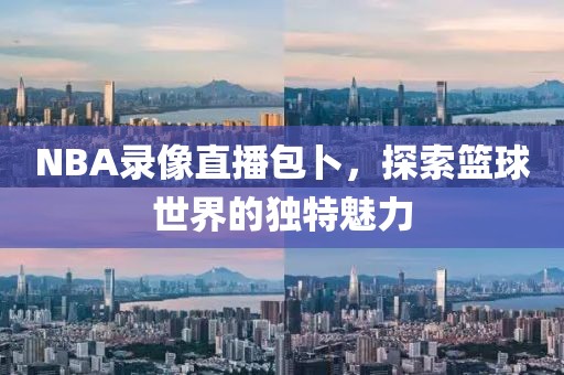 NBA录像直播包卜，探索篮球世界的独特魅力