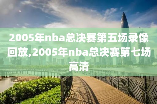 2005年nba总决赛第五场录像回放,2005年nba总决赛第七场高清