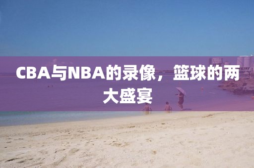 CBA与NBA的录像，篮球的两大盛宴