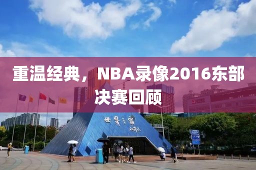 重温经典，NBA录像2016东部决赛回顾