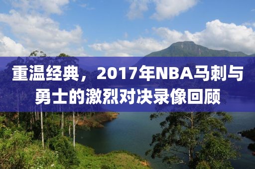 重温经典，2017年NBA马刺与勇士的激烈对决录像回顾