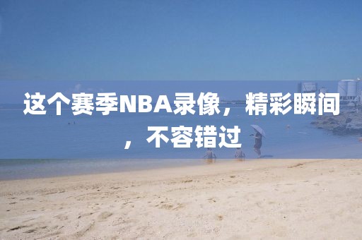 这个赛季NBA录像，精彩瞬间，不容错过