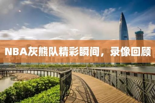 NBA灰熊队精彩瞬间,录像回顾