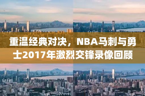 重温经典对决,NBA马刺与勇士2017年激烈交锋录像回顾