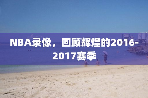 NBA录像，回顾辉煌的2016-2017赛季