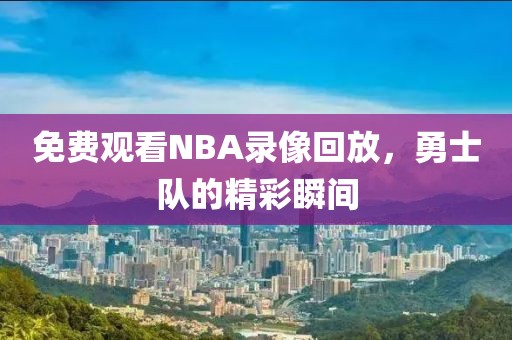 免费观看NBA录像回放，勇士队的精彩瞬间