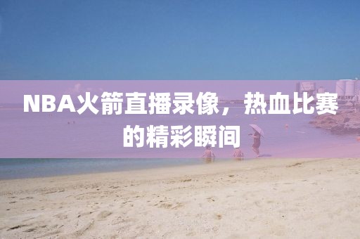 NBA火箭直播录像，热血比赛的精彩瞬间