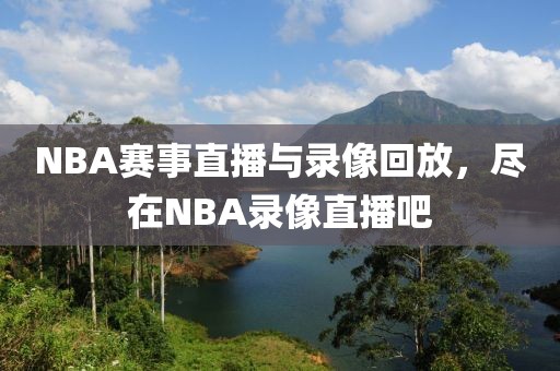 NBA赛事直播与录像回放，尽在NBA录像直播吧