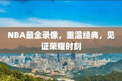 NBA最全录像，重温经典，见证荣耀时刻