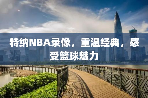 特纳NBA录像，重温经典，感受篮球魅力