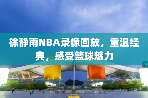 徐静雨NBA录像回放，重温经典，感受篮球魅力
