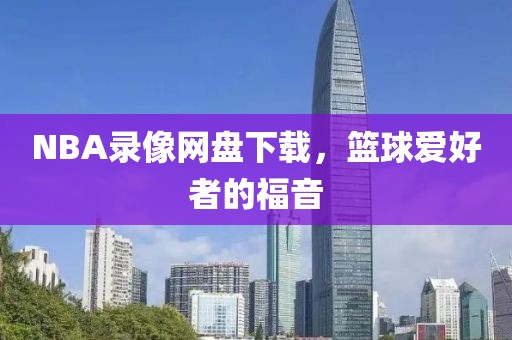 NBA录像网盘下载，篮球爱好者的福音