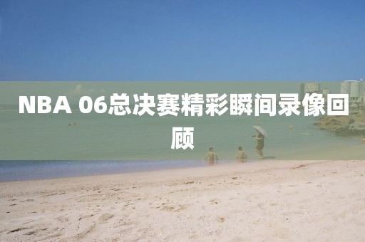 NBA 06总决赛精彩瞬间录像回顾
