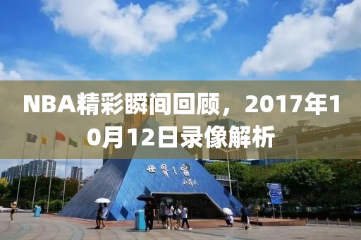 NBA精彩瞬间回顾，2017年10月12日录像解析