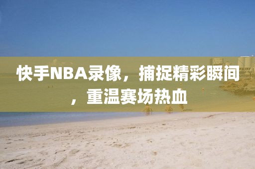 快手NBA录像，捕捉精彩瞬间，重温赛场热血