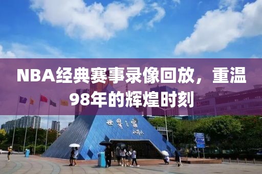 NBA经典赛事录像回放，重温98年的辉煌时刻