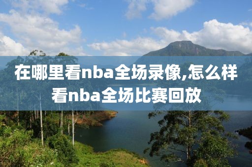 在哪里看nba全场录像,怎么样看nba全场比赛回放
