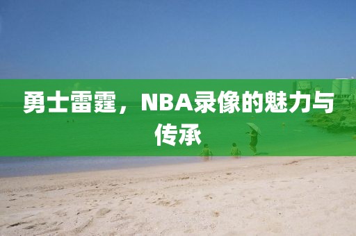 勇士雷霆，NBA录像的魅力与传承