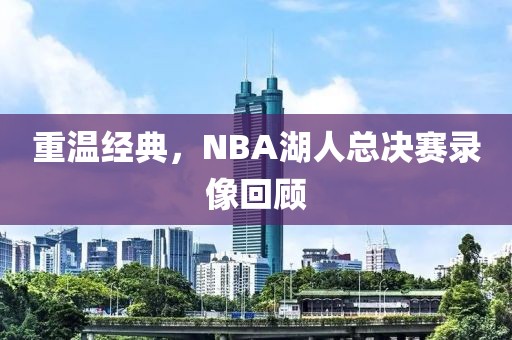 重温经典,NBA湖人总决赛录像回顾