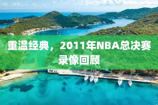 重温经典，2011年NBA总决赛录像回顾