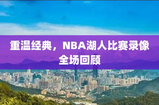 重温经典,NBA湖人比赛录像全场回顾